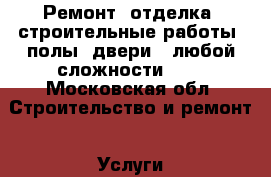  Ремонт, отделка, строительные работы, полы, двери - любой сложности!!!! - Московская обл. Строительство и ремонт » Услуги   . Московская обл.